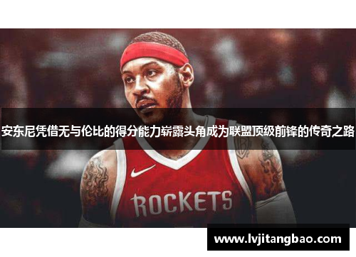 安东尼凭借无与伦比的得分能力崭露头角成为联盟顶级前锋的传奇之路