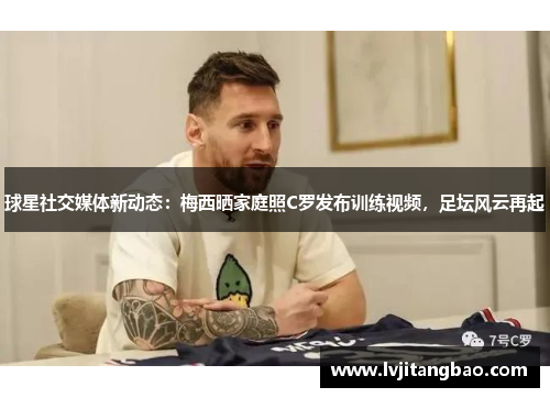 球星社交媒体新动态：梅西晒家庭照C罗发布训练视频，足坛风云再起