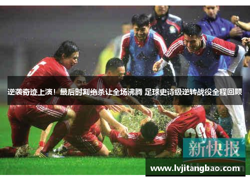 逆袭奇迹上演！最后时刻绝杀让全场沸腾 足球史诗级逆转战役全程回顾