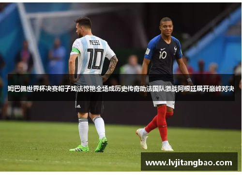 姆巴佩世界杯决赛帽子戏法惊艳全场成历史传奇助法国队激战阿根廷展开巅峰对决