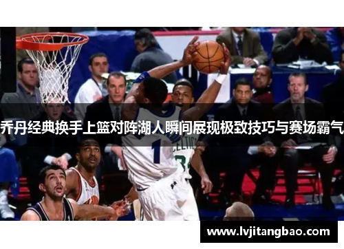 乔丹经典换手上篮对阵湖人瞬间展现极致技巧与赛场霸气