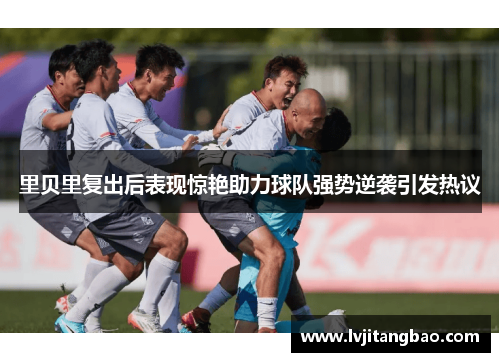 里贝里复出后表现惊艳助力球队强势逆袭引发热议