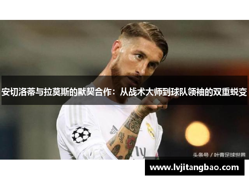 安切洛蒂与拉莫斯的默契合作：从战术大师到球队领袖的双重蜕变