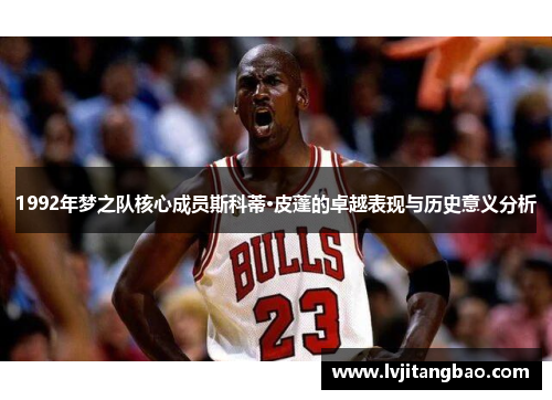 1992年梦之队核心成员斯科蒂·皮蓬的卓越表现与历史意义分析