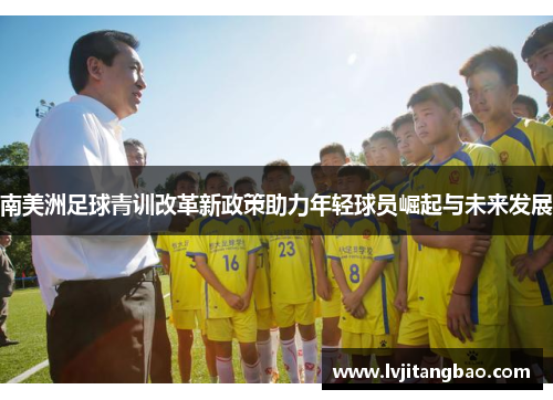 南美洲足球青训改革新政策助力年轻球员崛起与未来发展