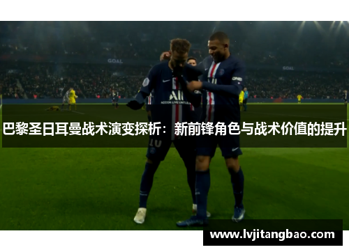 巴黎圣日耳曼战术演变探析：新前锋角色与战术价值的提升