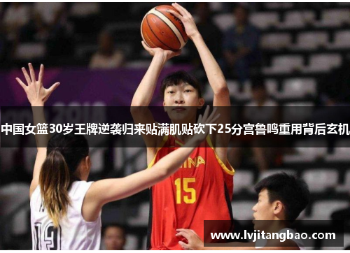 中国女篮30岁王牌逆袭归来贴满肌贴砍下25分宫鲁鸣重用背后玄机