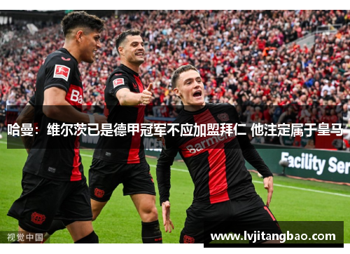哈曼：维尔茨已是德甲冠军不应加盟拜仁 他注定属于皇马