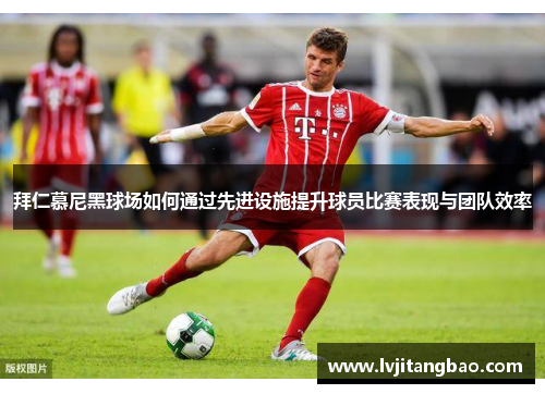 拜仁慕尼黑球场如何通过先进设施提升球员比赛表现与团队效率