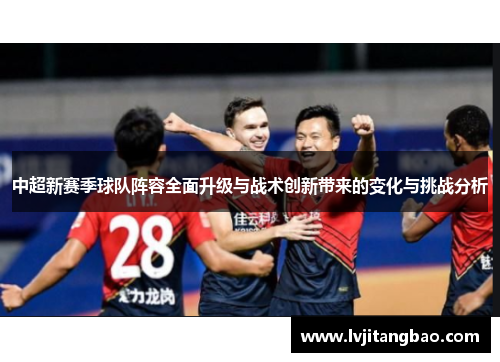 中超新赛季球队阵容全面升级与战术创新带来的变化与挑战分析