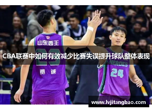CBA联赛中如何有效减少比赛失误提升球队整体表现