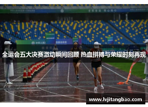 全运会五大决赛激动瞬间回顾 热血拼搏与荣耀时刻再现