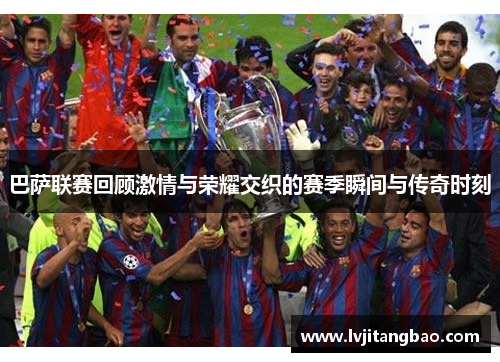 巴萨联赛回顾激情与荣耀交织的赛季瞬间与传奇时刻