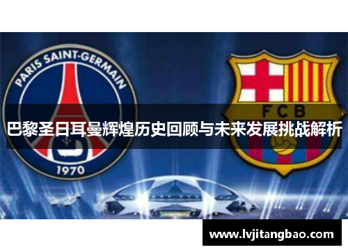 巴黎圣日耳曼辉煌历史回顾与未来发展挑战解析