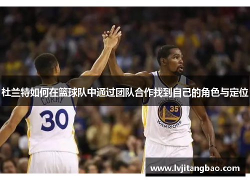 杜兰特如何在篮球队中通过团队合作找到自己的角色与定位