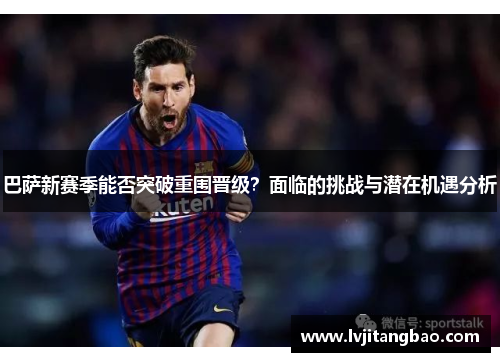 巴萨新赛季能否突破重围晋级？面临的挑战与潜在机遇分析