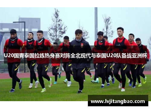 U20国青泰国拉练热身赛对阵全北现代与泰国U20队备战亚洲杯
