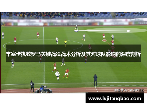 丰塞卡执教罗马关键战役战术分析及其对球队影响的深度剖析