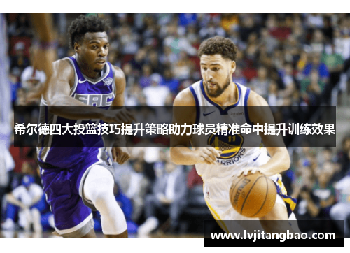 希尔德四大投篮技巧提升策略助力球员精准命中提升训练效果