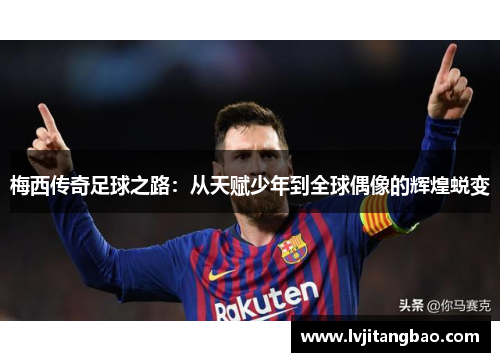 梅西传奇足球之路：从天赋少年到全球偶像的辉煌蜕变