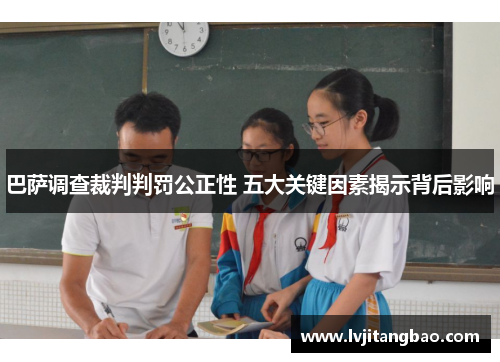 巴萨调查裁判判罚公正性 五大关键因素揭示背后影响