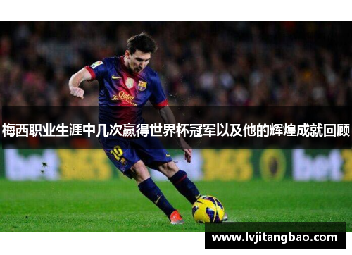 梅西职业生涯中几次赢得世界杯冠军以及他的辉煌成就回顾