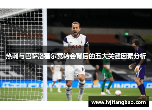 热刺与巴萨洛塞尔索转会背后的五大关键因素分析