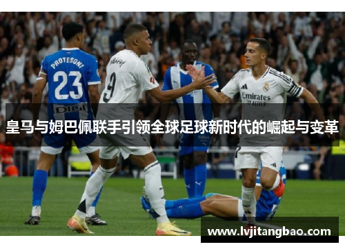 皇马与姆巴佩联手引领全球足球新时代的崛起与变革
