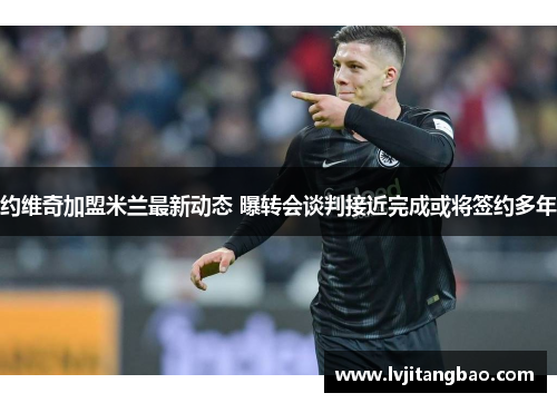 约维奇加盟米兰最新动态 曝转会谈判接近完成或将签约多年