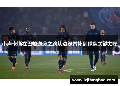 小卢卡斯在巴黎逆袭之路从边缘替补到球队关键力量 小卢卡斯在巴黎逆袭之路从边缘替补到球队关键力量