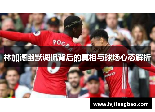 林加德幽默调侃背后的真相与球场心态解析