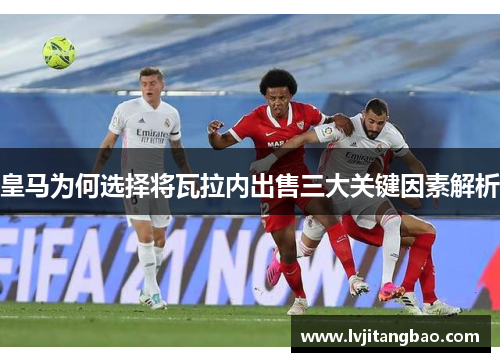 皇马为何选择将瓦拉内出售三大关键因素解析