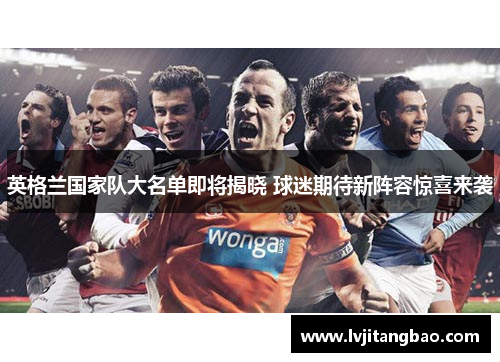 英格兰国家队大名单即将揭晓 球迷期待新阵容惊喜来袭
