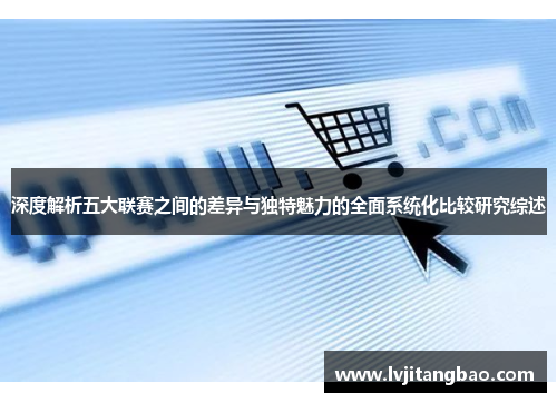 深度解析五大联赛之间的差异与独特魅力的全面系统化比较研究综述