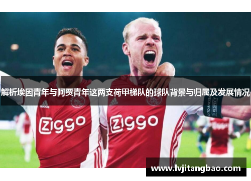 解析埃因青年与阿贾青年这两支荷甲梯队的球队背景与归属及发展情况 解析埃因青年与阿贾青年这两支荷甲梯队的球队背景与归属及发展情况